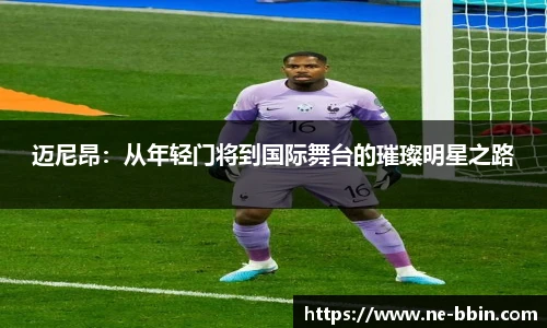 迈尼昂:从年轻门将到国际舞台的璀璨明星之路